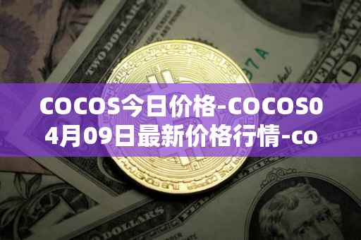 COCOS今日价格-COCOS04月09日最新价格行情-cocos-bcx最新走势消息