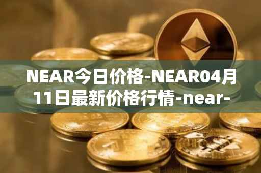 NEAR今日价格-NEAR04月11日最新价格行情-near-iounear最新走势消息