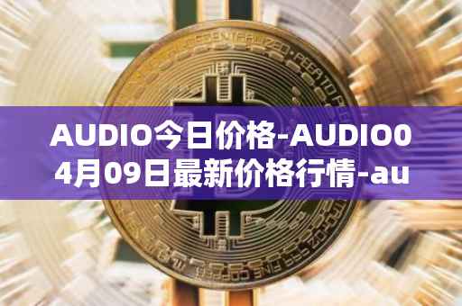 AUDIO今日价格-AUDIO04月09日最新价格行情-audius最新走势消息