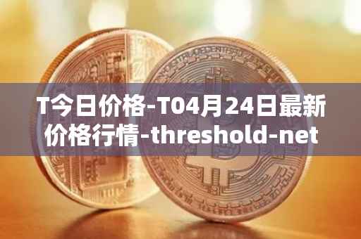 T今日价格-T04月24日最新价格行情-threshold-network-token最新走势消息