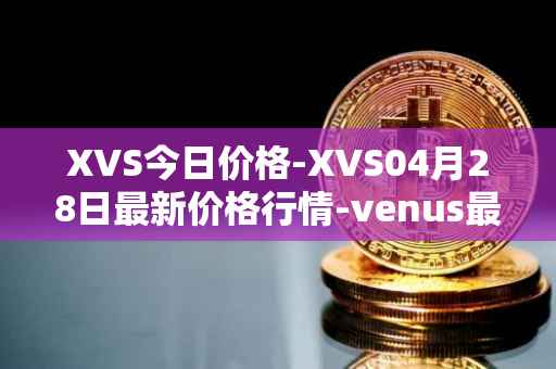 XVS今日价格-XVS04月28日最新价格行情-venus最新走势消息