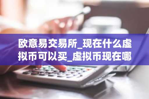欧意易交易所_现在什么虚拟币可以买_虚拟币现在哪个可以玩