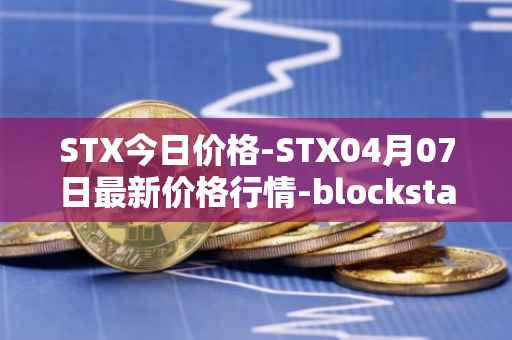STX今日价格-STX04月07日最新价格行情-blockstack最新走势消息