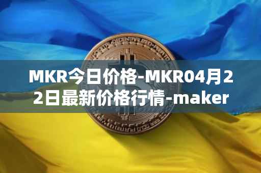 MKR今日价格-MKR04月22日最新价格行情-maker最新走势消息