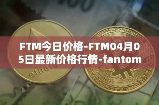 FTM今日价格-FTM04月05日最新价格行情-fantom最新走势消息