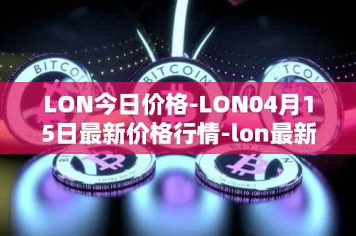 LON今日价格-LON04月15日最新价格行情-lon最新走势消息