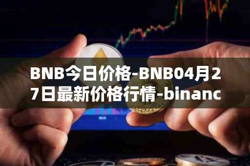 BNB今日价格-BNB04月27日最新价格行情-binance-coin最新走势消息