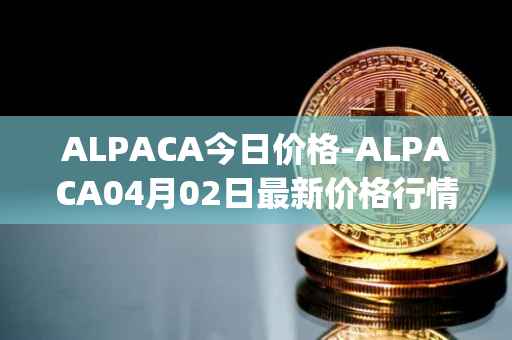 ALPACA今日价格-ALPACA04月02日最新价格行情-alpaca-finance最新走势消息