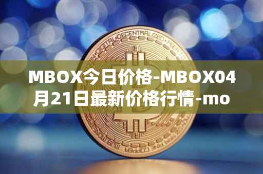 MBOX今日价格-MBOX04月21日最新价格行情-mobox最新走势消息