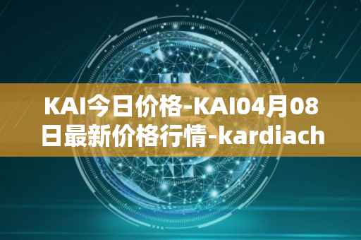 KAI今日价格-KAI04月08日最新价格行情-kardiachain最新走势消息