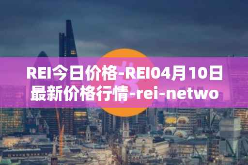REI今日价格-REI04月10日最新价格行情-rei-network最新走势消息