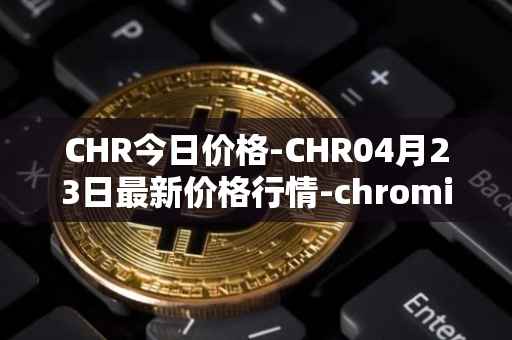 CHR今日价格-CHR04月23日最新价格行情-chromia最新走势消息