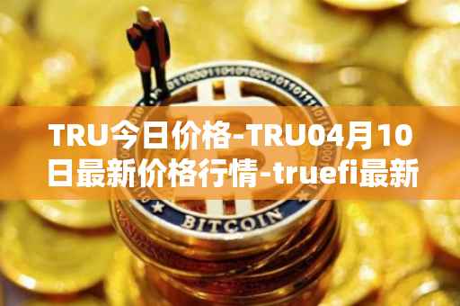 TRU今日价格-TRU04月10日最新价格行情-truefi最新走势消息
