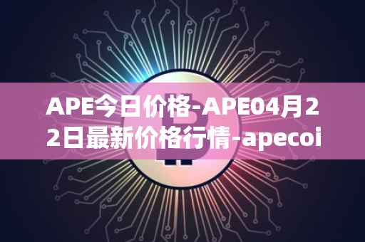 APE今日价格-APE04月22日最新价格行情-apecoin-ape最新走势消息