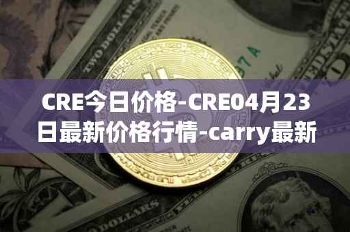 CRE今日价格-CRE04月23日最新价格行情-carry最新走势消息