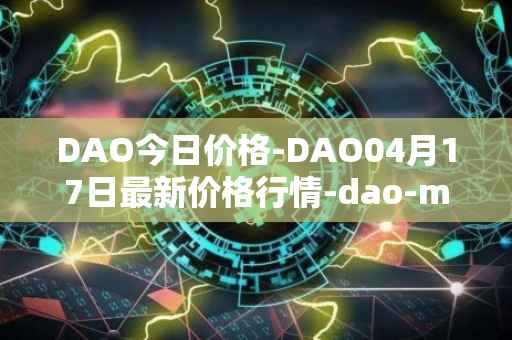 DAO今日价格-DAO04月17日最新价格行情-dao-maker最新走势消息