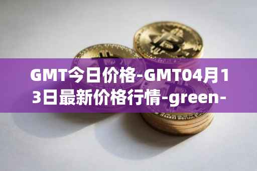 GMT今日价格-GMT04月13日最新价格行情-green-metaverse最新走势消息