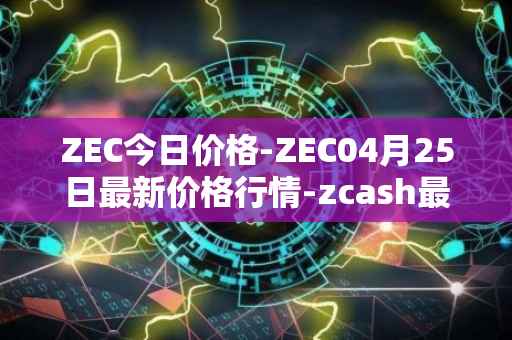 ZEC今日价格-ZEC04月25日最新价格行情-zcash最新走势消息