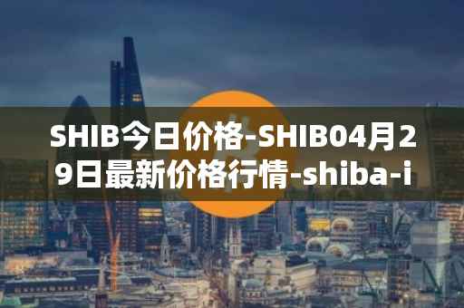 SHIB今日价格-SHIB04月29日最新价格行情-shiba-inu最新走势消息