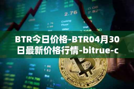 BTR今日价格-BTR04月30日最新价格行情-bitrue-coin最新走势消息