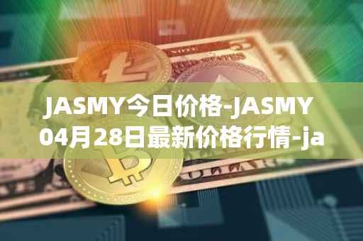 JASMY今日价格-JASMY04月28日最新价格行情-jasmycoin最新走势消息