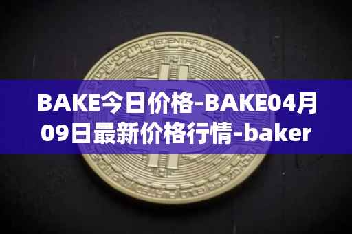 BAKE今日价格-BAKE04月09日最新价格行情-bakerytoken最新走势消息