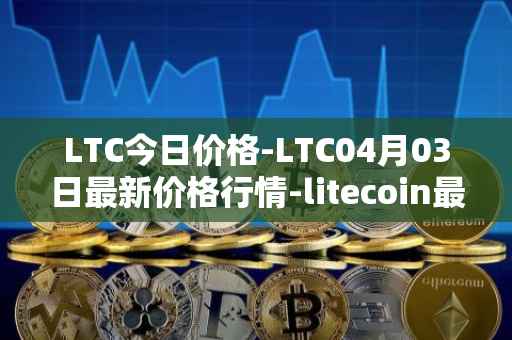 LTC今日价格-LTC04月03日最新价格行情-litecoin最新走势消息