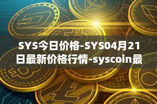 SYS今日价格-SYS04月21日最新价格行情-syscoin最新走势消息