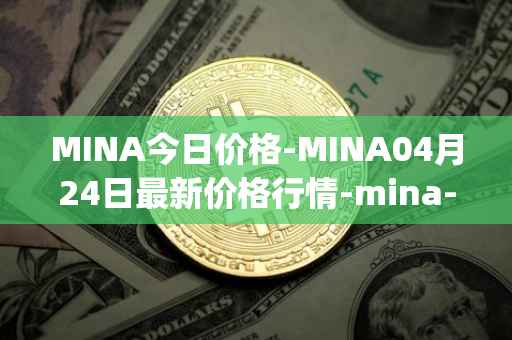 MINA今日价格-MINA04月24日最新价格行情-mina-protocoliou最新走势消息