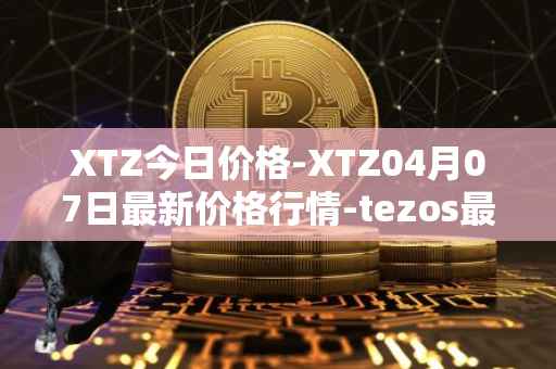 XTZ今日价格-XTZ04月07日最新价格行情-tezos最新走势消息