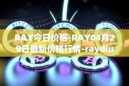 RAY今日价格-RAY04月29日最新价格行情-raydium最新走势消息