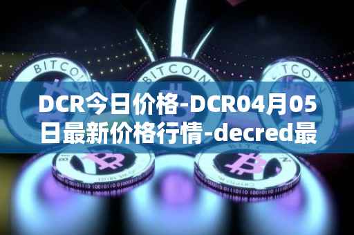 DCR今日价格-DCR04月05日最新价格行情-decred最新走势消息