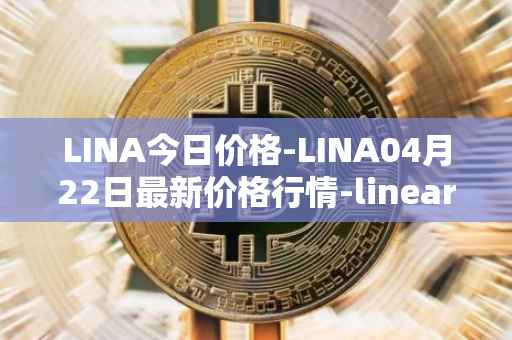 LINA今日价格-LINA04月22日最新价格行情-linear最新走势消息