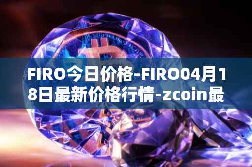 FIRO今日价格-FIRO04月18日最新价格行情-zcoin最新走势消息