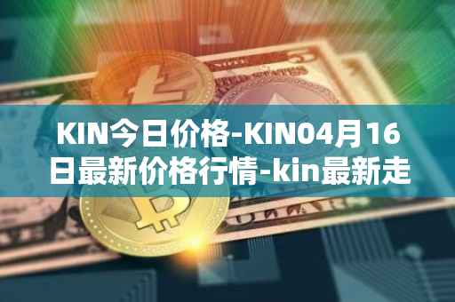 KIN今日价格-KIN04月16日最新价格行情-kin最新走势消息