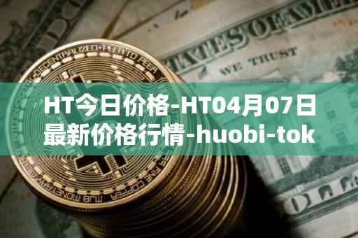 HT今日价格-HT04月07日最新价格行情-huobi-token最新走势消息