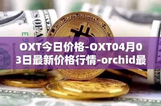 OXT今日价格-OXT04月03日最新价格行情-orchid最新走势消息