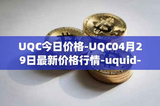 UQC今日价格-UQC04月29日最新价格行情-uquid-coin最新走势消息