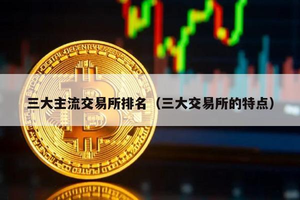 三大主流交易所排名（三大交易所的特点）