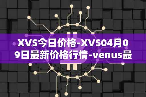 XVS今日价格-XVS04月09日最新价格行情-venus最新走势消息