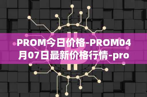 PROM今日价格-PROM04月07日最新价格行情-prometeus最新走势消息