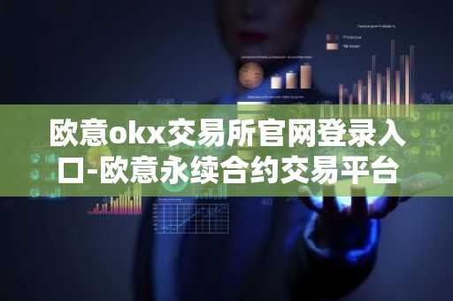 欧意okx交易所官网登录入口-欧意永续合约交易平台v6.2.3
