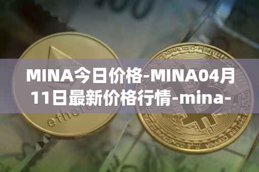 MINA今日价格-MINA04月11日最新价格行情-mina-protocoliou最新走势消息