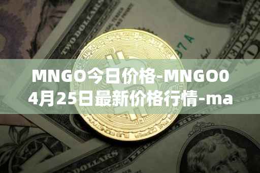 MNGO今日价格-MNGO04月25日最新价格行情-mango-markets最新走势消息