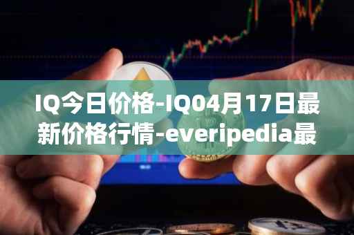 IQ今日价格-IQ04月17日最新价格行情-everipedia最新走势消息