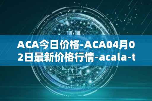 ACA今日价格-ACA04月02日最新价格行情-acala-token最新走势消息