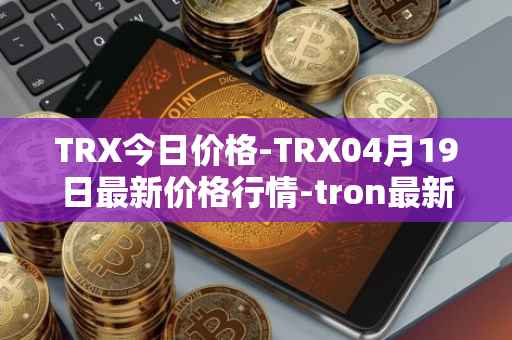 TRX今日价格-TRX04月19日最新价格行情-tron最新走势消息
