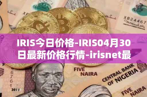 IRIS今日价格-IRIS04月30日最新价格行情-irisnet最新走势消息