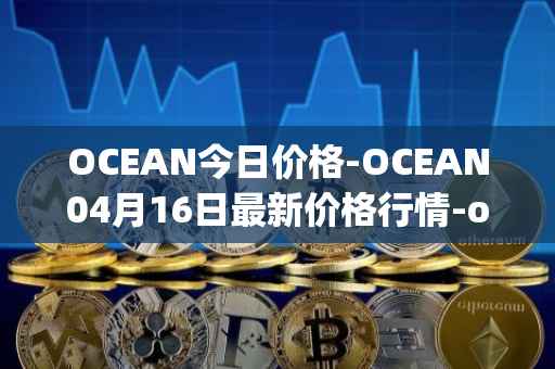OCEAN今日价格-OCEAN04月16日最新价格行情-ocean-protocol最新走势消息