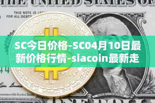 SC今日价格-SC04月10日最新价格行情-siacoin最新走势消息
